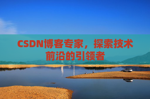 CSDN博客专家，探索技术前沿的引领者